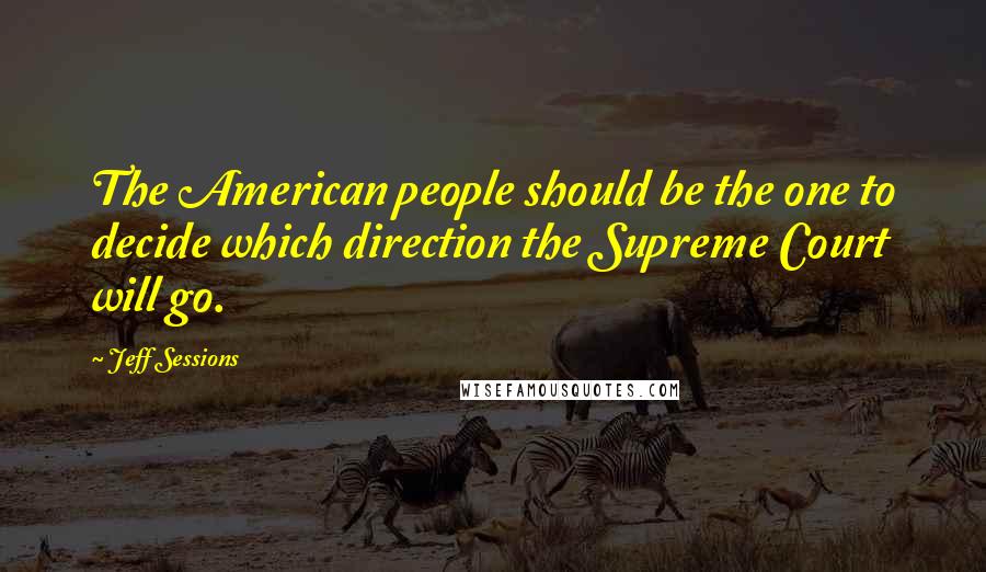 Jeff Sessions Quotes: The American people should be the one to decide which direction the Supreme Court will go.