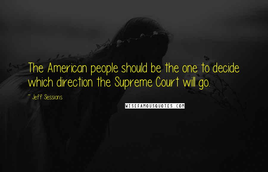 Jeff Sessions Quotes: The American people should be the one to decide which direction the Supreme Court will go.