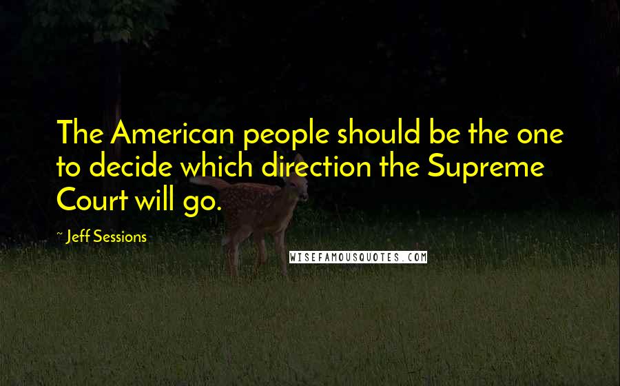 Jeff Sessions Quotes: The American people should be the one to decide which direction the Supreme Court will go.