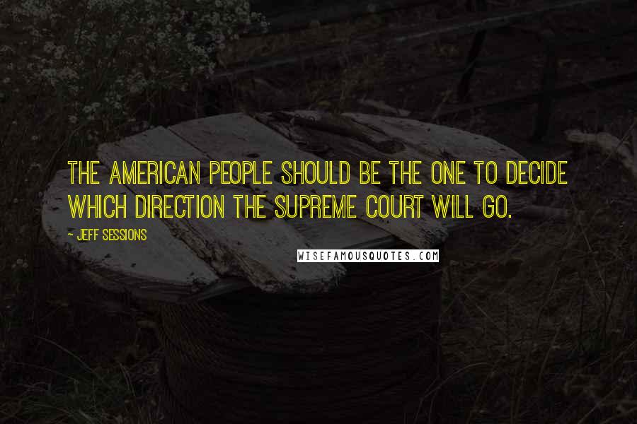 Jeff Sessions Quotes: The American people should be the one to decide which direction the Supreme Court will go.