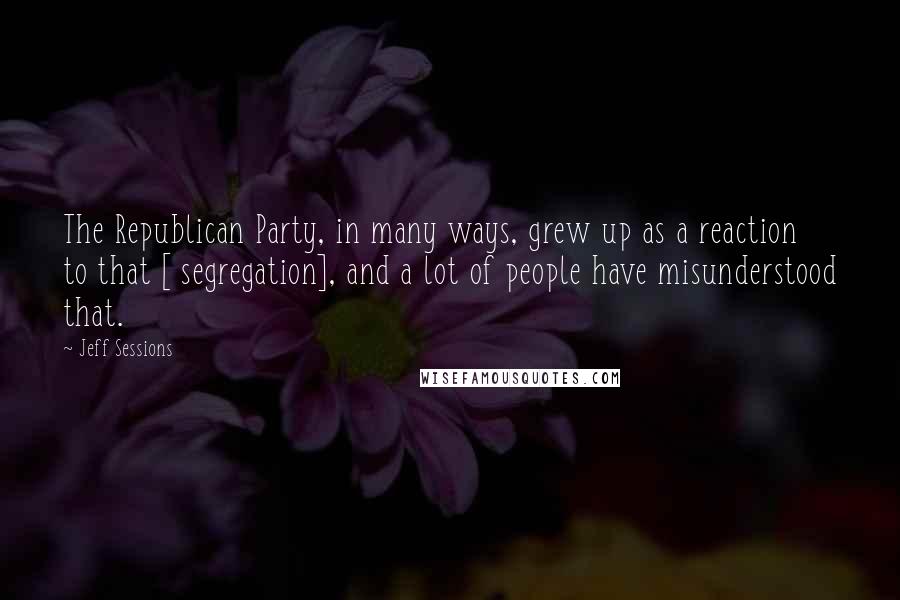 Jeff Sessions Quotes: The Republican Party, in many ways, grew up as a reaction to that [ segregation], and a lot of people have misunderstood that.