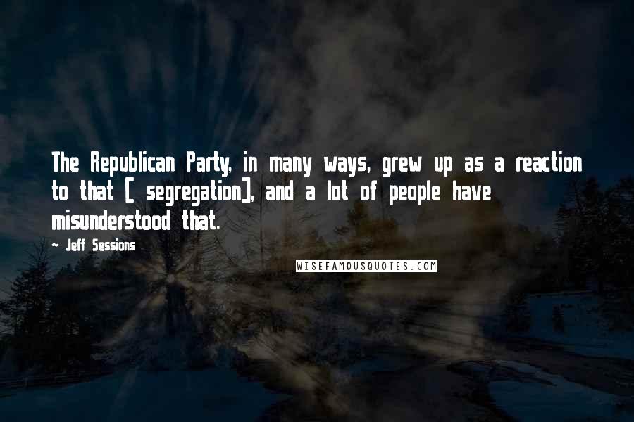 Jeff Sessions Quotes: The Republican Party, in many ways, grew up as a reaction to that [ segregation], and a lot of people have misunderstood that.