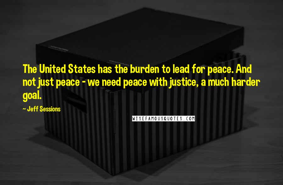 Jeff Sessions Quotes: The United States has the burden to lead for peace. And not just peace - we need peace with justice, a much harder goal.