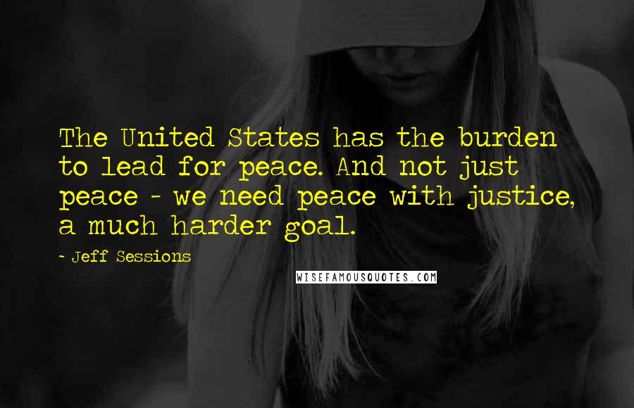 Jeff Sessions Quotes: The United States has the burden to lead for peace. And not just peace - we need peace with justice, a much harder goal.