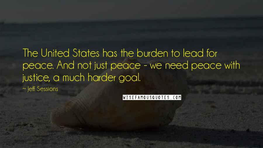 Jeff Sessions Quotes: The United States has the burden to lead for peace. And not just peace - we need peace with justice, a much harder goal.