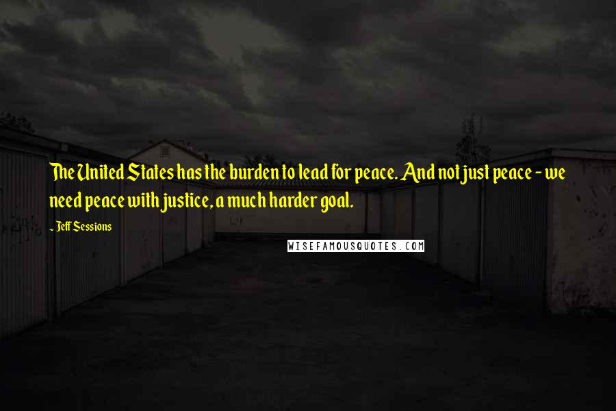 Jeff Sessions Quotes: The United States has the burden to lead for peace. And not just peace - we need peace with justice, a much harder goal.