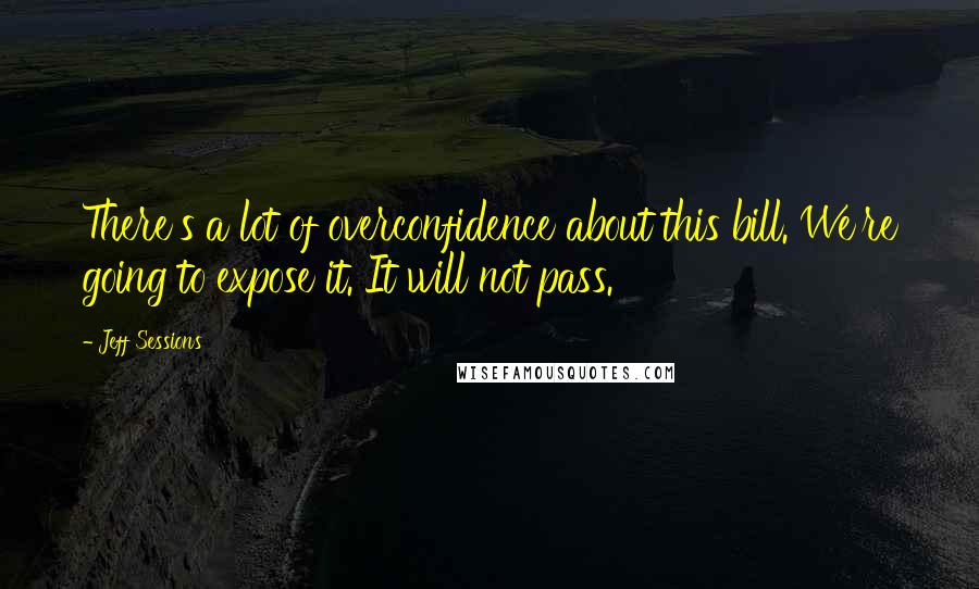 Jeff Sessions Quotes: There's a lot of overconfidence about this bill. We're going to expose it. It will not pass.