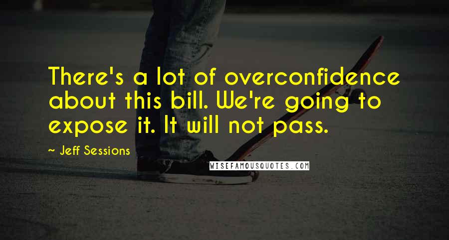 Jeff Sessions Quotes: There's a lot of overconfidence about this bill. We're going to expose it. It will not pass.