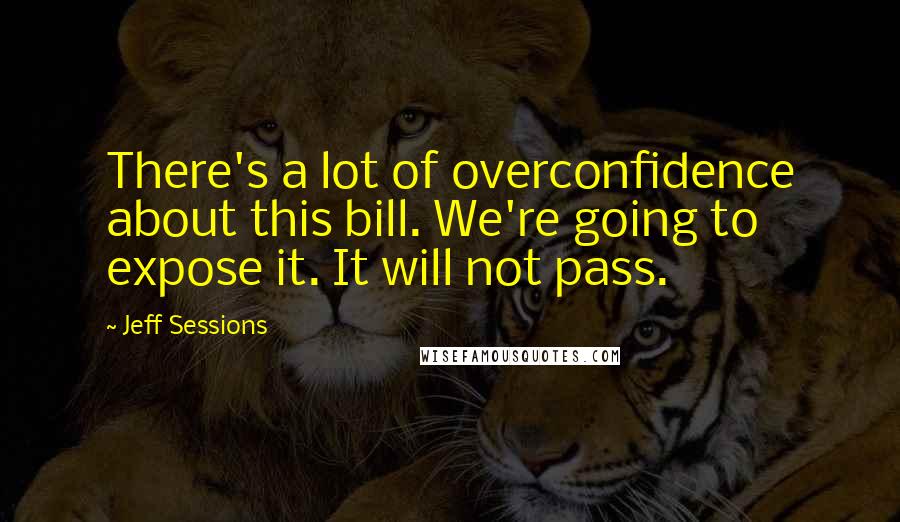 Jeff Sessions Quotes: There's a lot of overconfidence about this bill. We're going to expose it. It will not pass.