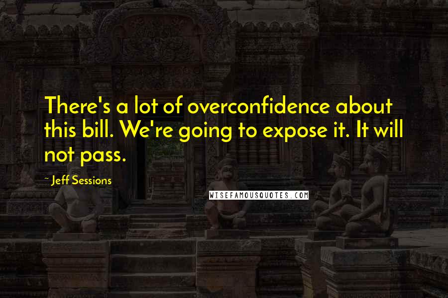 Jeff Sessions Quotes: There's a lot of overconfidence about this bill. We're going to expose it. It will not pass.