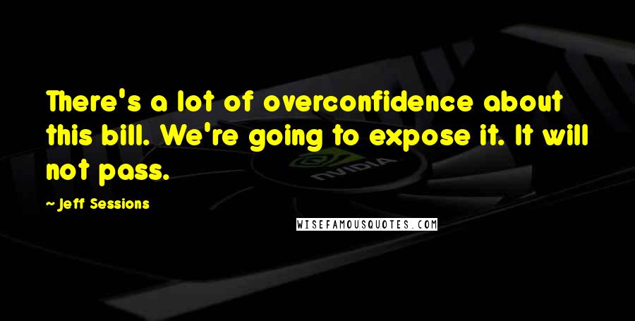 Jeff Sessions Quotes: There's a lot of overconfidence about this bill. We're going to expose it. It will not pass.