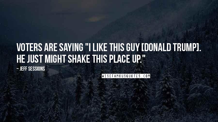 Jeff Sessions Quotes: Voters are saying "I like this guy [Donald Trump]. He just might shake this place up."