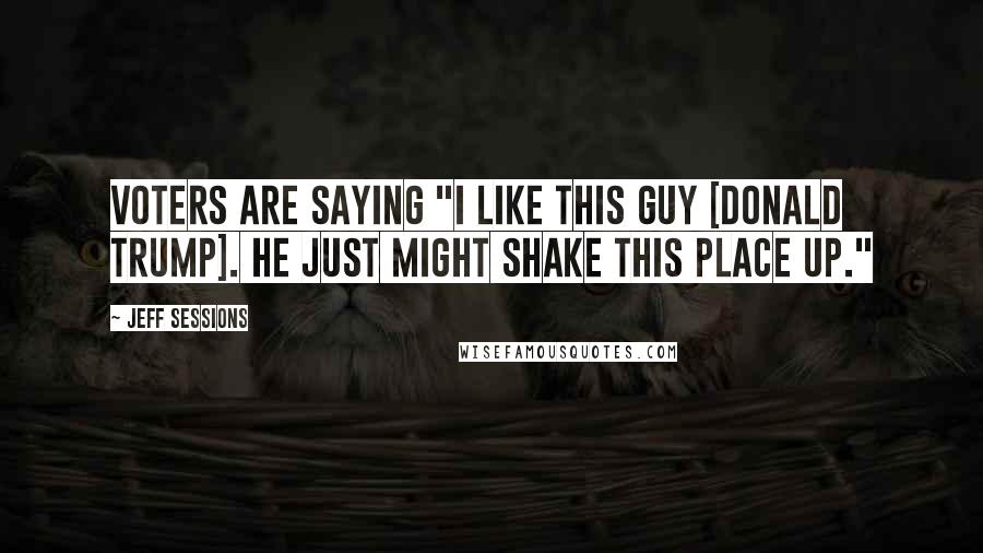 Jeff Sessions Quotes: Voters are saying "I like this guy [Donald Trump]. He just might shake this place up."