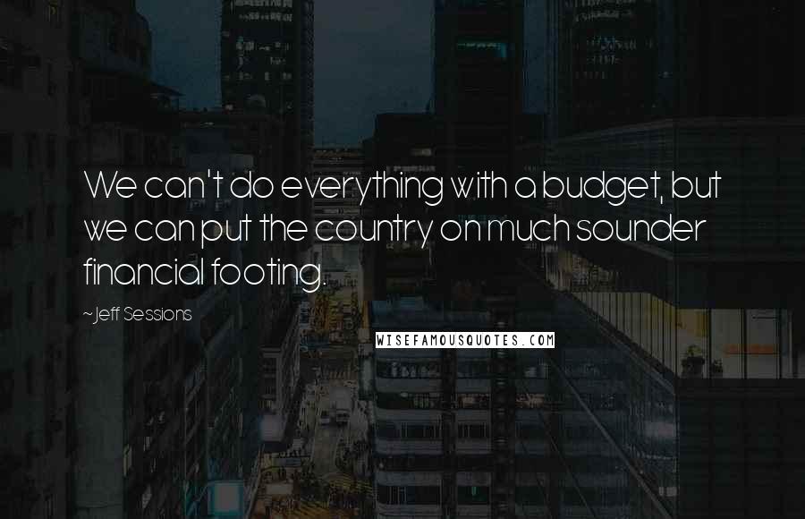 Jeff Sessions Quotes: We can't do everything with a budget, but we can put the country on much sounder financial footing.