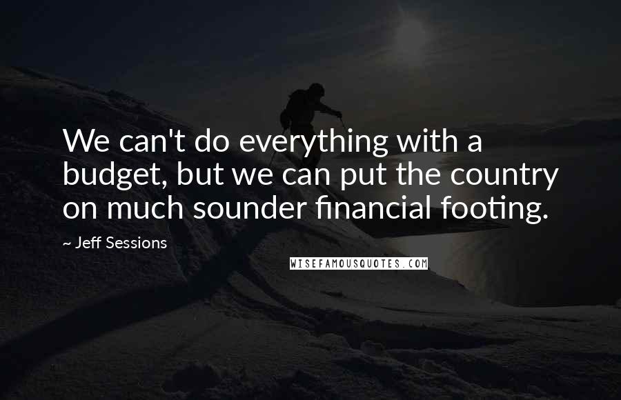 Jeff Sessions Quotes: We can't do everything with a budget, but we can put the country on much sounder financial footing.