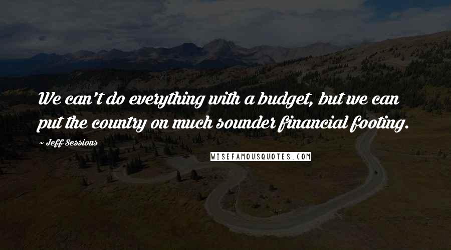 Jeff Sessions Quotes: We can't do everything with a budget, but we can put the country on much sounder financial footing.