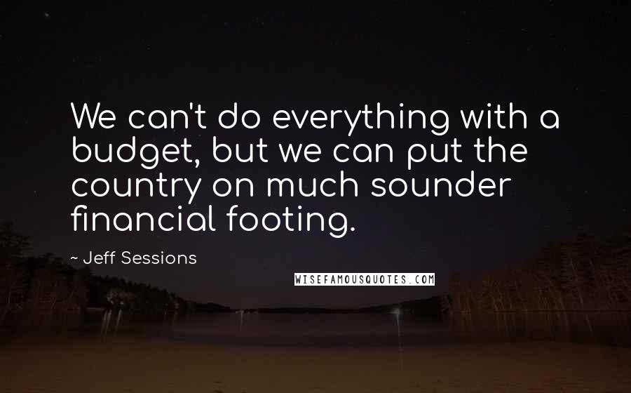 Jeff Sessions Quotes: We can't do everything with a budget, but we can put the country on much sounder financial footing.