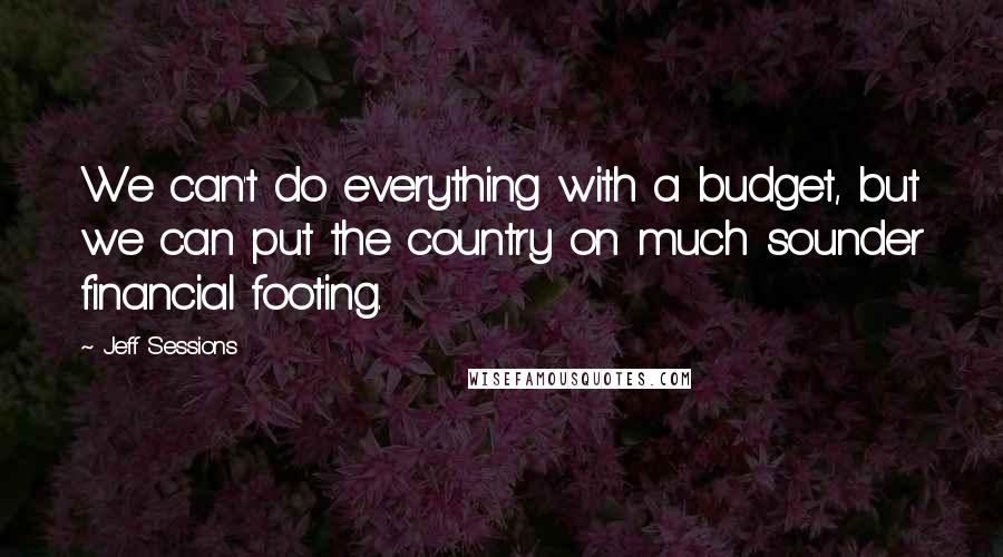 Jeff Sessions Quotes: We can't do everything with a budget, but we can put the country on much sounder financial footing.