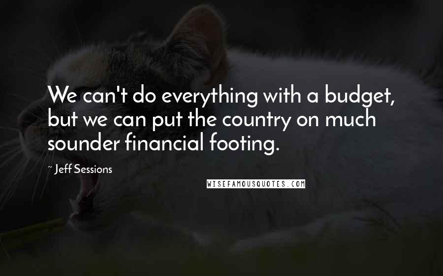 Jeff Sessions Quotes: We can't do everything with a budget, but we can put the country on much sounder financial footing.