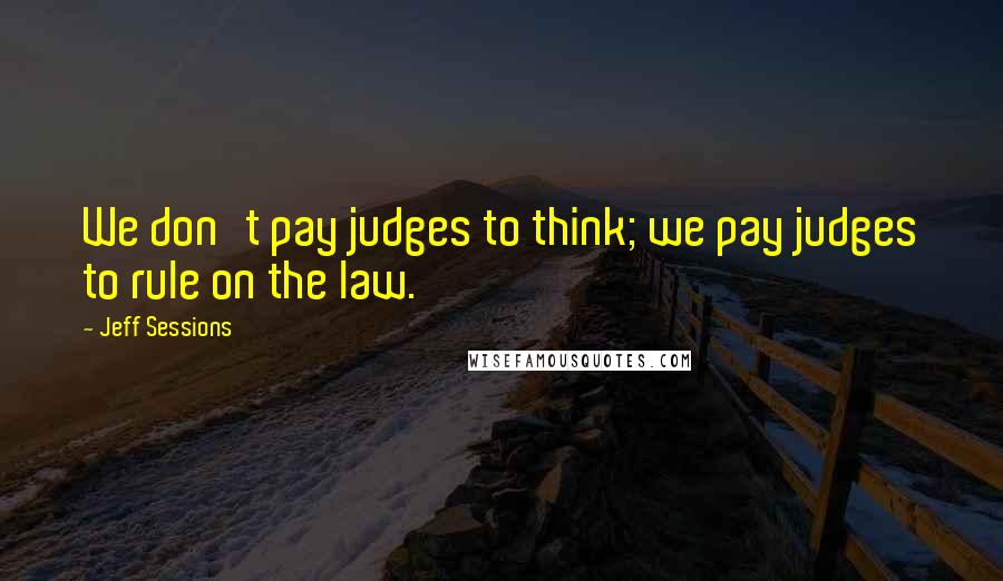 Jeff Sessions Quotes: We don't pay judges to think; we pay judges to rule on the law.