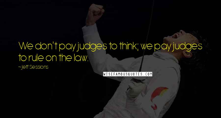 Jeff Sessions Quotes: We don't pay judges to think; we pay judges to rule on the law.