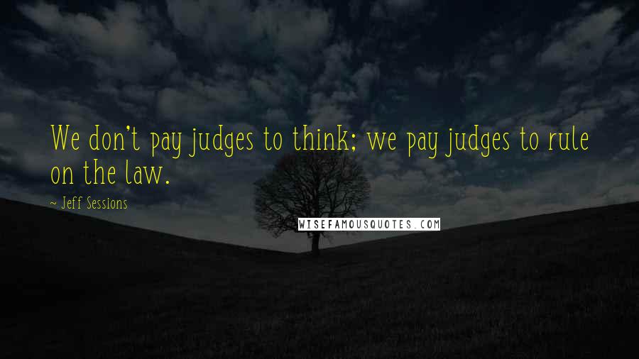 Jeff Sessions Quotes: We don't pay judges to think; we pay judges to rule on the law.