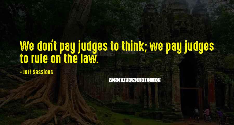 Jeff Sessions Quotes: We don't pay judges to think; we pay judges to rule on the law.