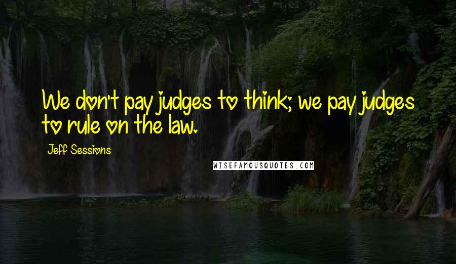 Jeff Sessions Quotes: We don't pay judges to think; we pay judges to rule on the law.