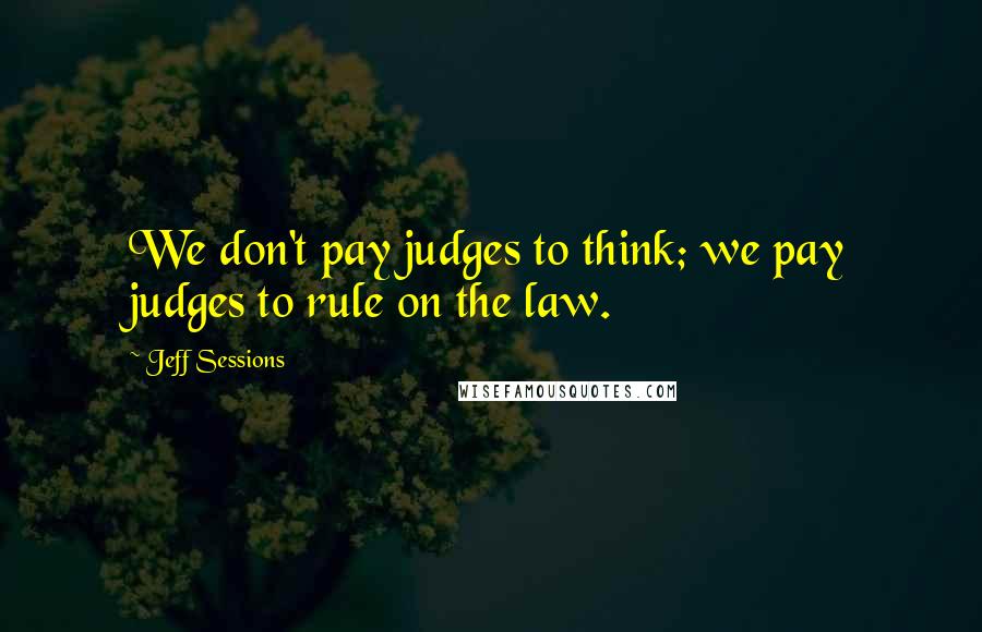 Jeff Sessions Quotes: We don't pay judges to think; we pay judges to rule on the law.