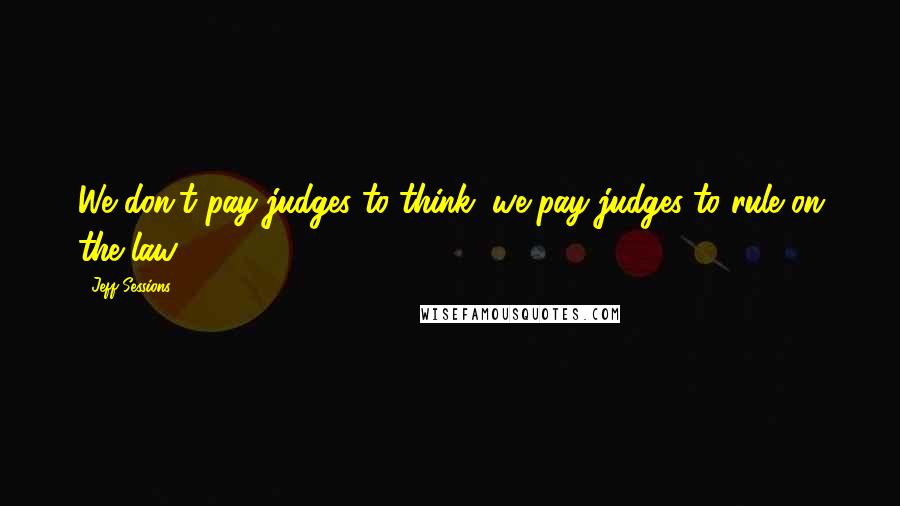 Jeff Sessions Quotes: We don't pay judges to think; we pay judges to rule on the law.