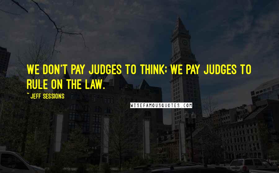 Jeff Sessions Quotes: We don't pay judges to think; we pay judges to rule on the law.