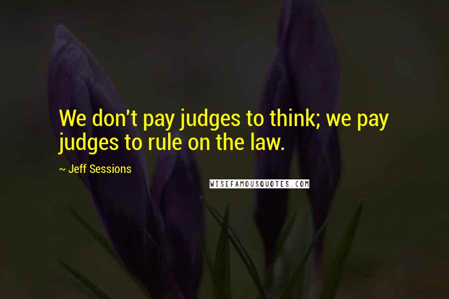 Jeff Sessions Quotes: We don't pay judges to think; we pay judges to rule on the law.