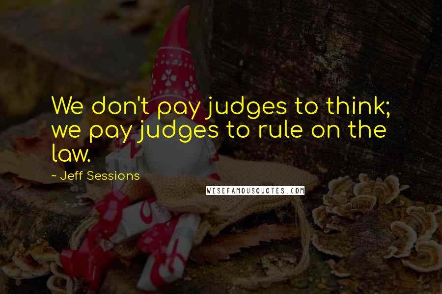 Jeff Sessions Quotes: We don't pay judges to think; we pay judges to rule on the law.