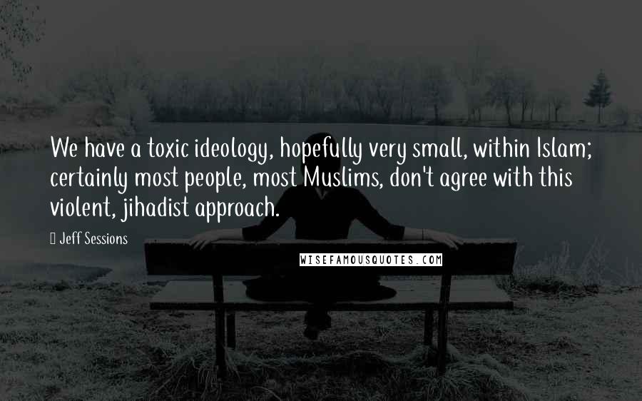 Jeff Sessions Quotes: We have a toxic ideology, hopefully very small, within Islam; certainly most people, most Muslims, don't agree with this violent, jihadist approach.