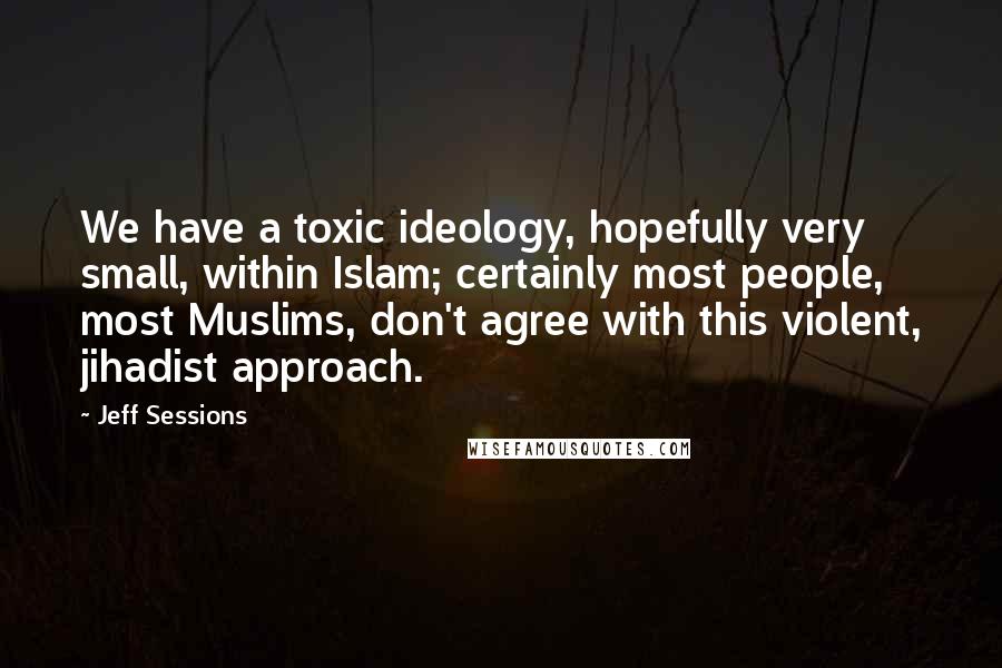 Jeff Sessions Quotes: We have a toxic ideology, hopefully very small, within Islam; certainly most people, most Muslims, don't agree with this violent, jihadist approach.