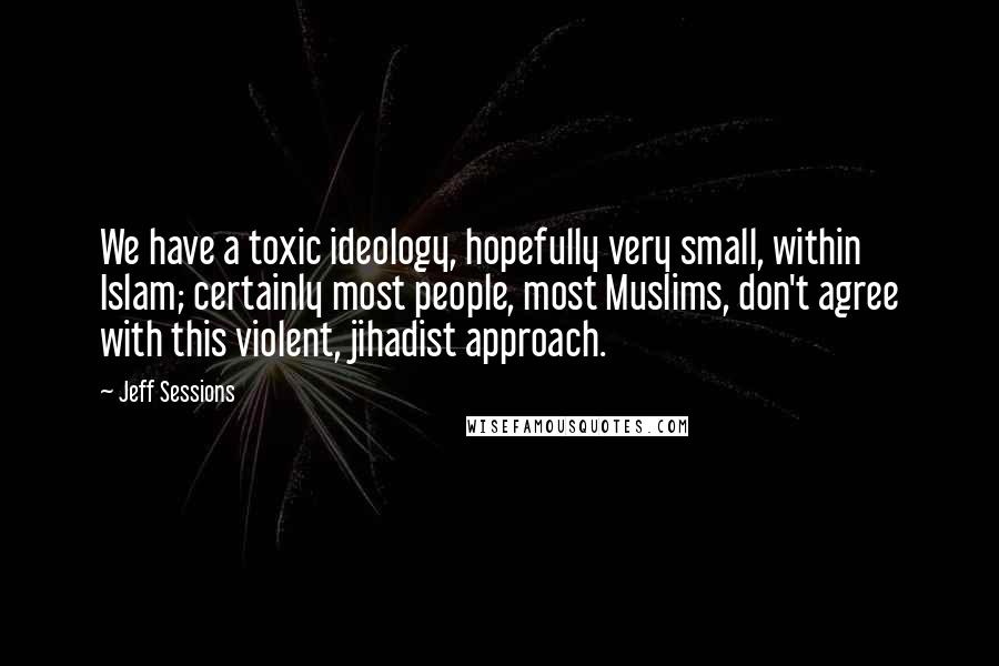Jeff Sessions Quotes: We have a toxic ideology, hopefully very small, within Islam; certainly most people, most Muslims, don't agree with this violent, jihadist approach.
