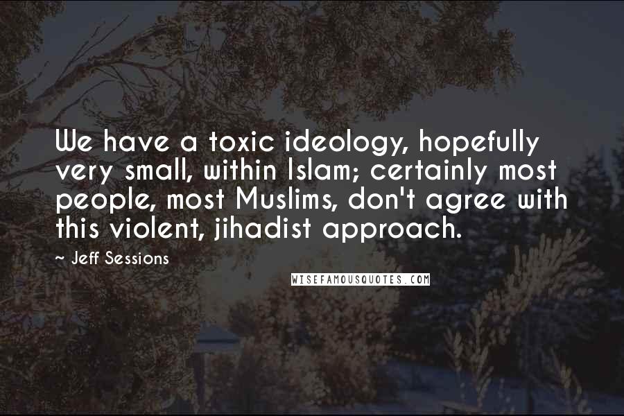 Jeff Sessions Quotes: We have a toxic ideology, hopefully very small, within Islam; certainly most people, most Muslims, don't agree with this violent, jihadist approach.