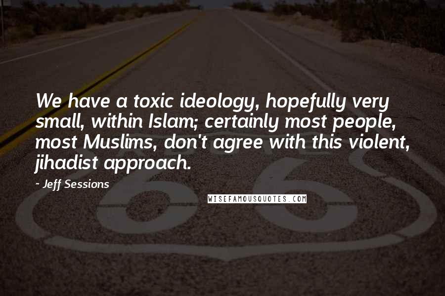 Jeff Sessions Quotes: We have a toxic ideology, hopefully very small, within Islam; certainly most people, most Muslims, don't agree with this violent, jihadist approach.