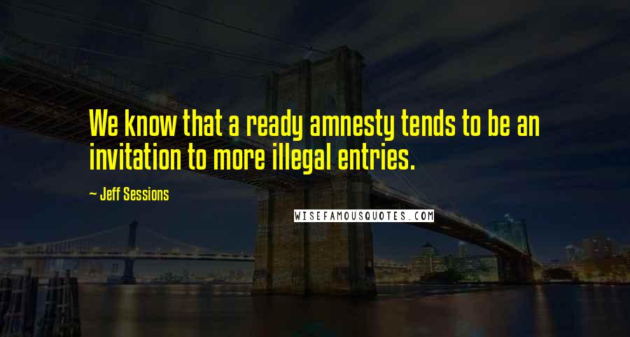 Jeff Sessions Quotes: We know that a ready amnesty tends to be an invitation to more illegal entries.