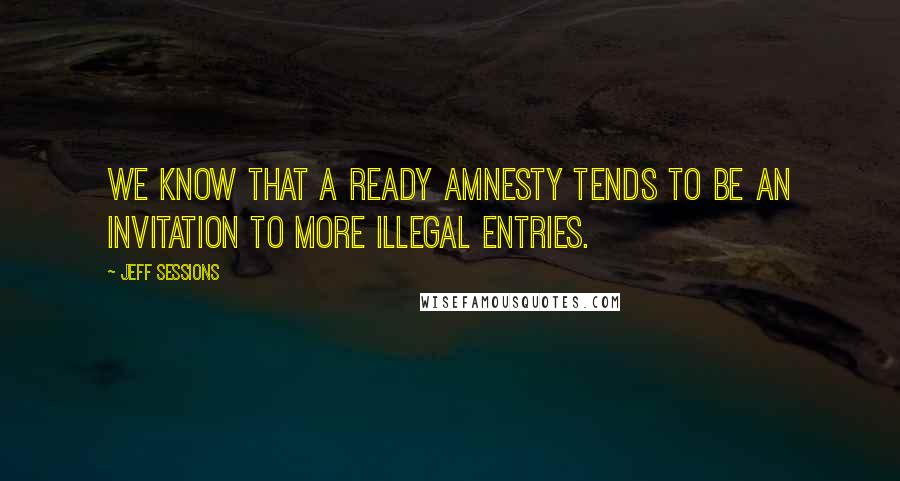 Jeff Sessions Quotes: We know that a ready amnesty tends to be an invitation to more illegal entries.