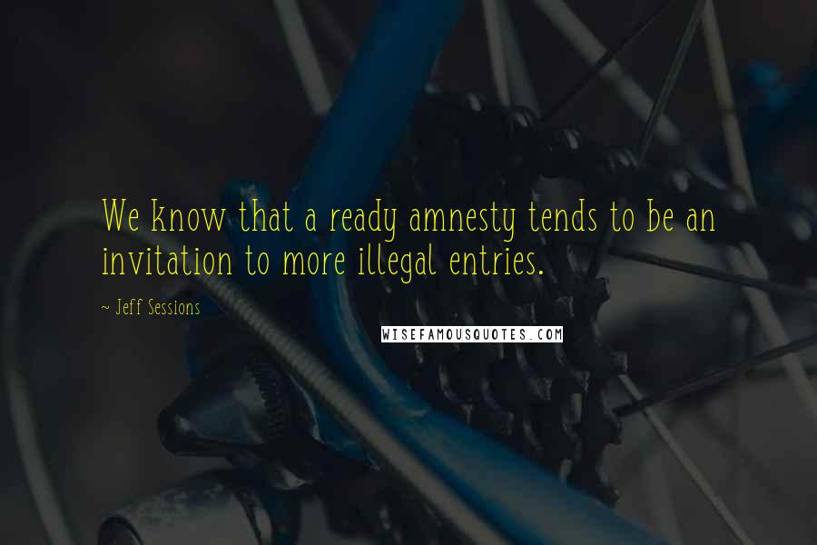 Jeff Sessions Quotes: We know that a ready amnesty tends to be an invitation to more illegal entries.