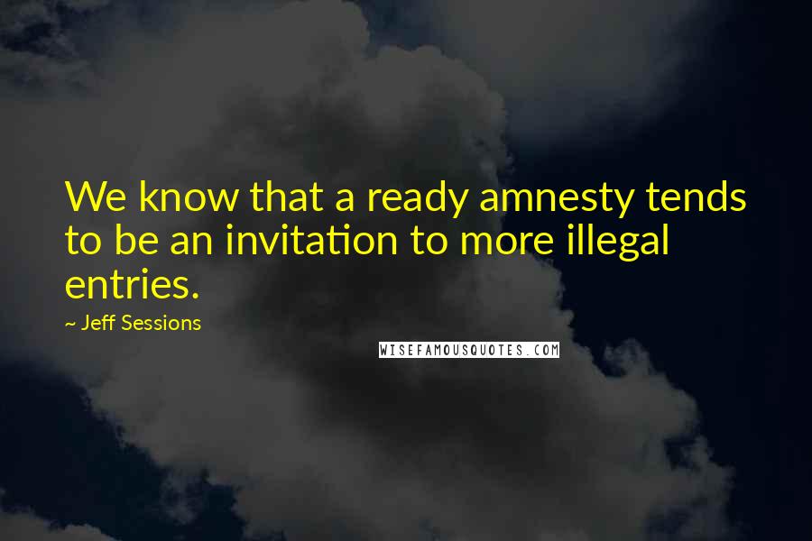 Jeff Sessions Quotes: We know that a ready amnesty tends to be an invitation to more illegal entries.