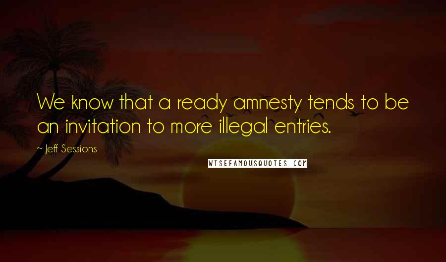 Jeff Sessions Quotes: We know that a ready amnesty tends to be an invitation to more illegal entries.