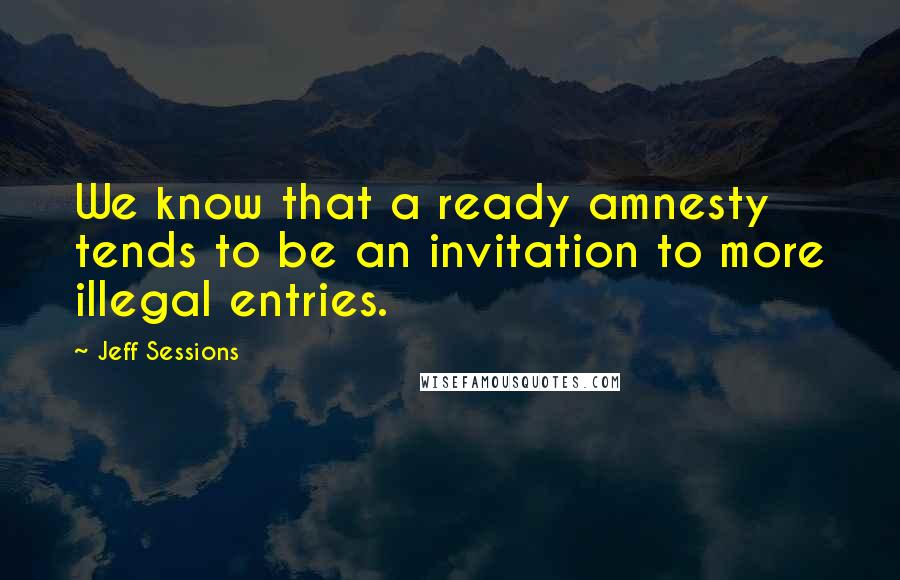 Jeff Sessions Quotes: We know that a ready amnesty tends to be an invitation to more illegal entries.