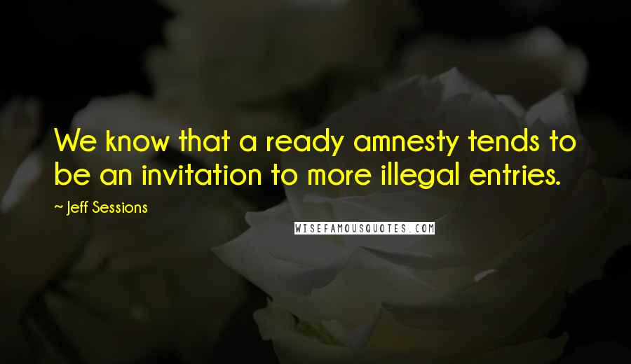 Jeff Sessions Quotes: We know that a ready amnesty tends to be an invitation to more illegal entries.
