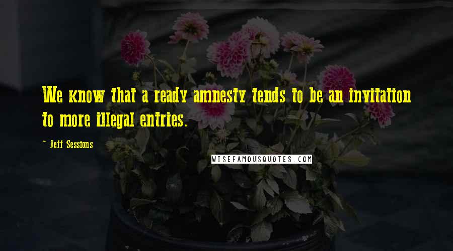 Jeff Sessions Quotes: We know that a ready amnesty tends to be an invitation to more illegal entries.