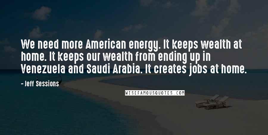 Jeff Sessions Quotes: We need more American energy. It keeps wealth at home. It keeps our wealth from ending up in Venezuela and Saudi Arabia. It creates jobs at home.