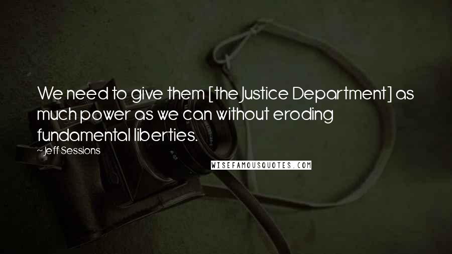 Jeff Sessions Quotes: We need to give them [the Justice Department] as much power as we can without eroding fundamental liberties.