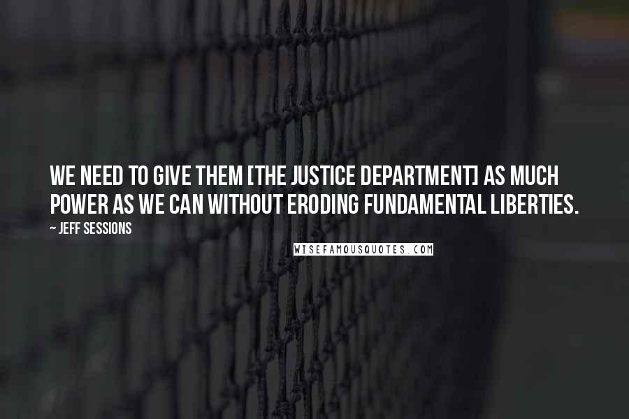 Jeff Sessions Quotes: We need to give them [the Justice Department] as much power as we can without eroding fundamental liberties.