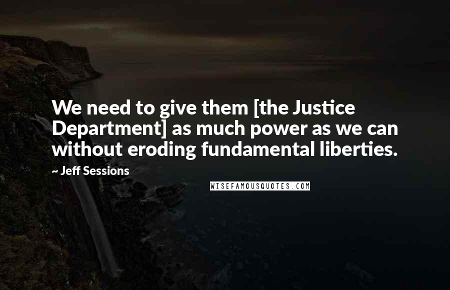 Jeff Sessions Quotes: We need to give them [the Justice Department] as much power as we can without eroding fundamental liberties.